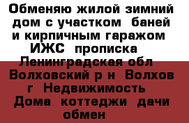 Обменяю жилой зимний дом с участком, баней и кирпичным гаражом (ИЖС, прописка) - Ленинградская обл., Волховский р-н, Волхов г. Недвижимость » Дома, коттеджи, дачи обмен   